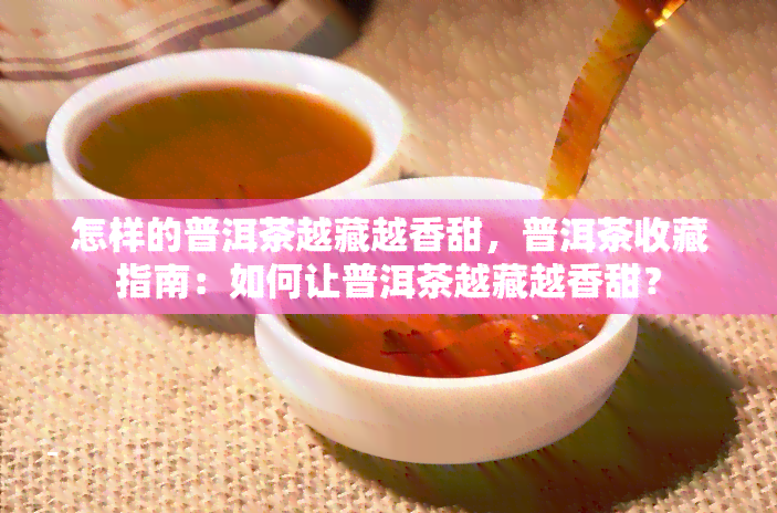 怎样的普洱茶越藏越香甜，普洱茶收藏指南：如何让普洱茶越藏越香甜？