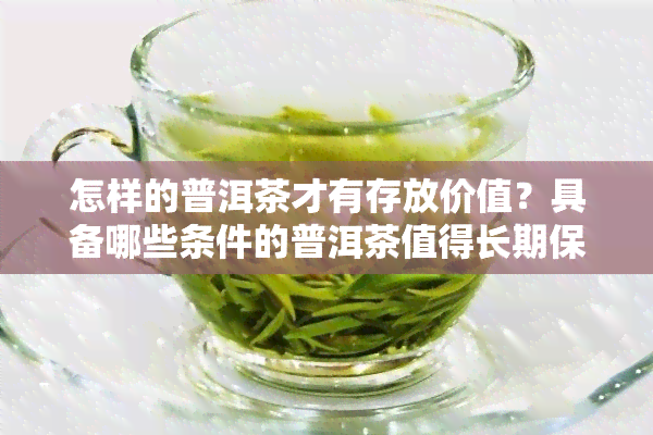 怎样的普洱茶才有存放价值？具备哪些条件的普洱茶值得长期保存并具有优秀的口感与高价？