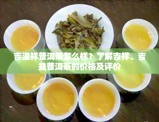 吉溢祥普洱茶怎么样？了解吉祥、吉益普洱茶的价格及评价