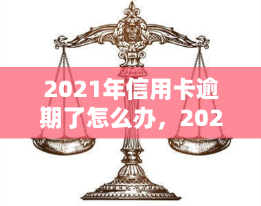 2021年信用卡逾期了怎么办，2021年信用卡逾期解决攻略：教你如何处理逾期问题