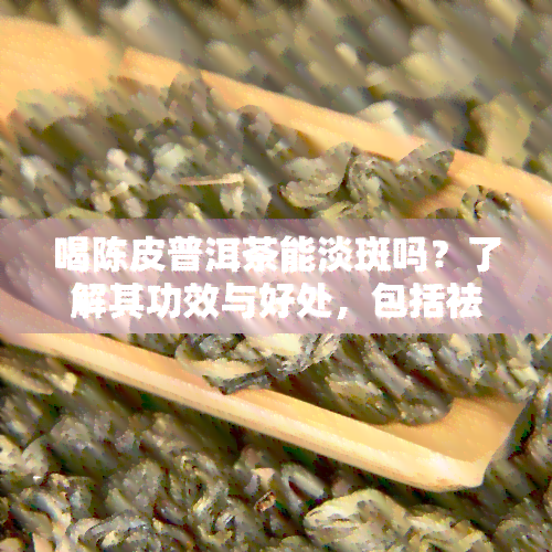 喝陈皮普洱茶能淡斑吗？了解其功效与好处，包括祛湿作用