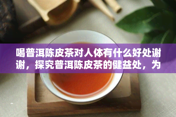 喝普洱陈皮茶对人体有什么好处谢谢，探究普洱陈皮茶的健益处，为您的身体带来满满的感谢！