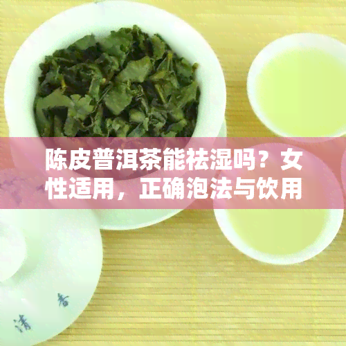 陈皮普洱茶能祛湿吗？女性适用，正确泡法与饮用方式解析