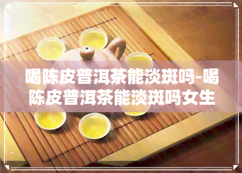 喝陈皮普洱茶能淡斑吗-喝陈皮普洱茶能淡斑吗女生