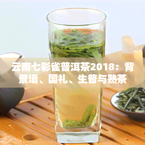 云南七彩雀普洱茶2018：背景墙、国礼、生普与熟茶全解析