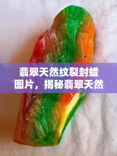 翡翠天然纹裂封蜡图片，揭秘翡翠天然纹裂：封蜡处理前后对比图片大公开！