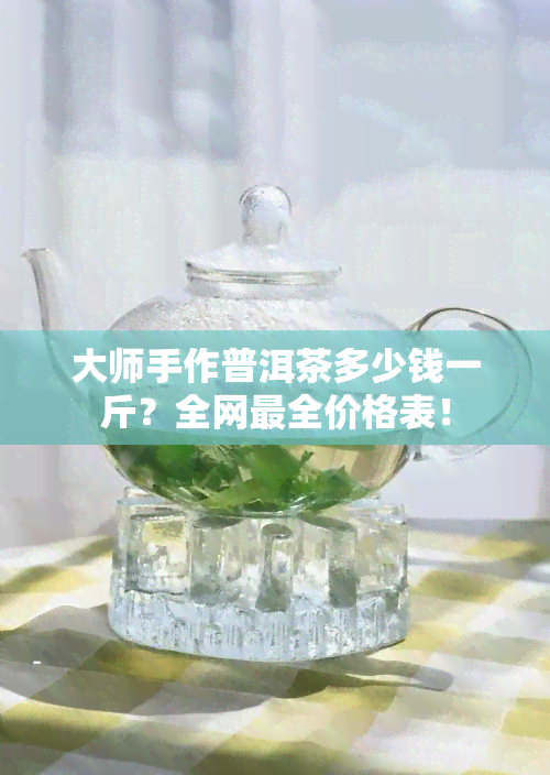 大师手作普洱茶多少钱一斤？全网最全价格表！