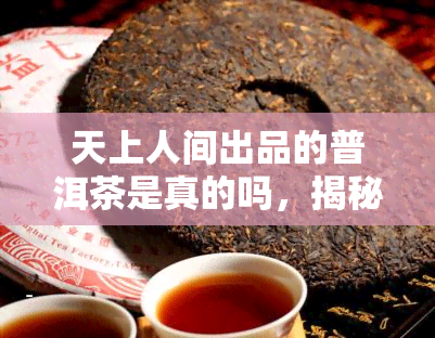 天上人间出品的普洱茶是真的吗，揭秘普洱茶市场：天上人间出品的普洱茶是否真实可靠？