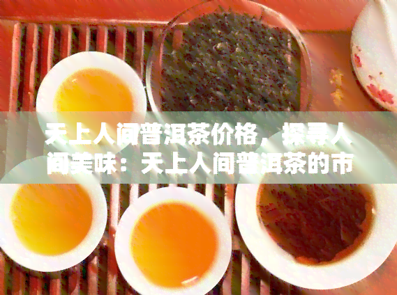 天上人间普洱茶价格，探寻人间美味：天上人间普洱茶的市场价格解析