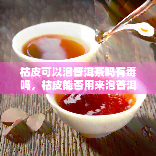 枯皮可以泡普洱茶吗有吗，枯皮能否用来泡普洱茶？是否有？