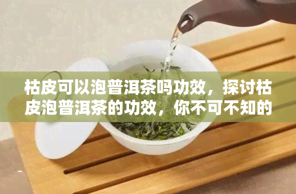 枯皮可以泡普洱茶吗功效，探讨枯皮泡普洱茶的功效，你不可不知的秘密！