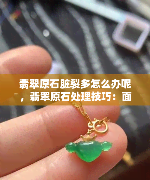 翡翠原石脏裂多怎么办呢，翡翠原石处理技巧：面对脏裂多的问题，如何解决？