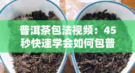 普洱茶包法视频：45秒快速学会如何包普洱茶饼与茶包，掌握普洱茶的功效与泡法