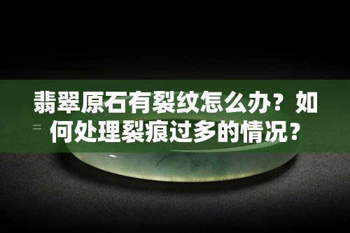 翡翠原石有裂纹怎么办？如何处理裂痕过多的情况？