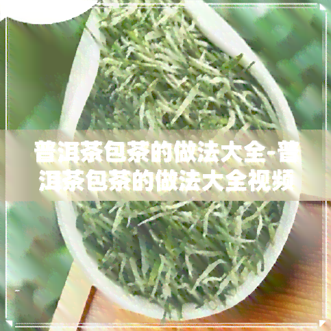 普洱茶包茶的做法大全-普洱茶包茶的做法大全视频