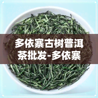 多依寨古树普洱茶批发-多依寨古树茶价格