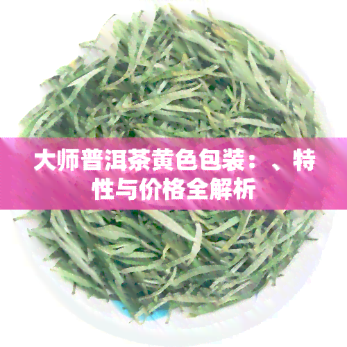 大师普洱茶黄色包装：、特性与价格全解析