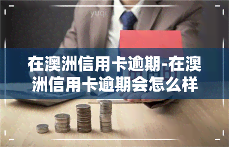 在澳洲信用卡逾期-在澳洲信用卡逾期会怎么样吗