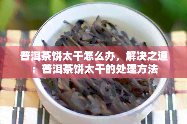 普洱茶饼太干怎么办，解决之道：普洱茶饼太干的处理方法