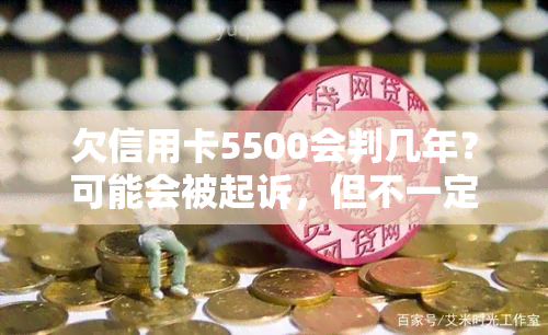 欠信用卡5500会判几年？可能会被起诉，但不一定坐牢，具体情况视地区和案件严重程度而定。