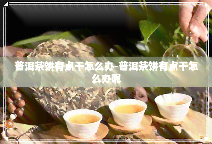 普洱茶饼有点干怎么办-普洱茶饼有点干怎么办呢