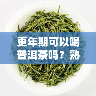 更年期可以喝普洱茶吗？熟普洱对缓解潮热有效吗？