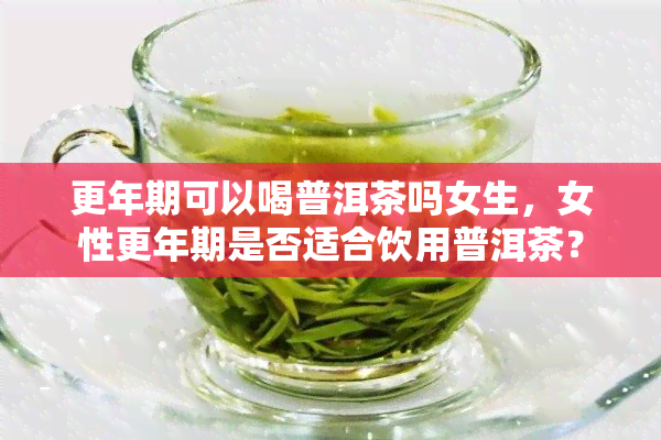 更年期可以喝普洱茶吗女生，女性更年期是否适合饮用普洱茶？