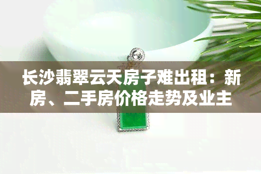 长沙翡翠云天房子难出租：新房、二手房价格走势及业主群解析