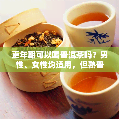 更年期可以喝普洱茶吗？男性、女性均适用，但熟普洱茶有潜在危害，对潮热症状影响待研究。