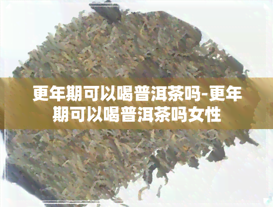 更年期可以喝普洱茶吗-更年期可以喝普洱茶吗女性