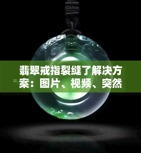 翡翠戒指裂缝了解决方案：图片、视频、突然裂了、摔碎了、戒面裂了、断了，全在这！