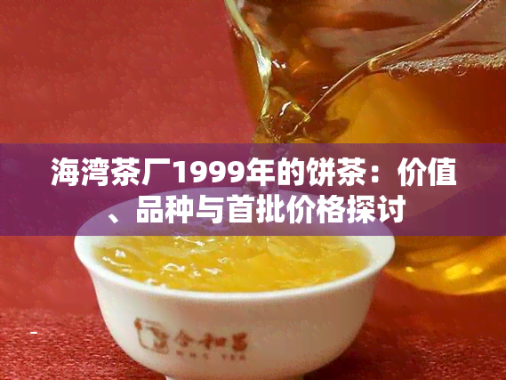 海湾茶厂1999年的饼茶：价值、品种与首批价格探讨