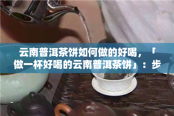 云南普洱茶饼如何做的好喝，「做一杯好喝的云南普洱茶饼」：步骤、技巧和注意事