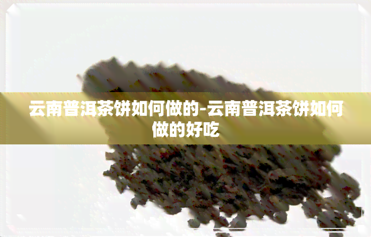 云南普洱茶饼如何做的-云南普洱茶饼如何做的好吃