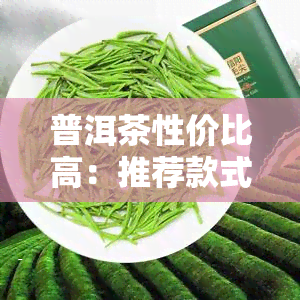 普洱茶性价比高：推荐款式及评价分析