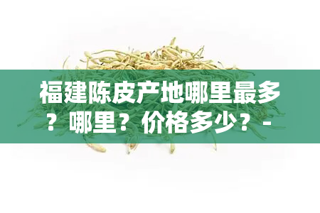 福建陈皮产地哪里最多？哪里？价格多少？- 泉州陈皮一览