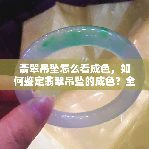 翡翠吊坠怎么看成色，如何鉴定翡翠吊坠的成色？全面解析翡翠品质的关键因素