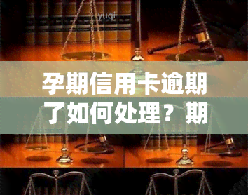 孕期信用卡逾期了如何处理？期还款、协商分期等方案全解析