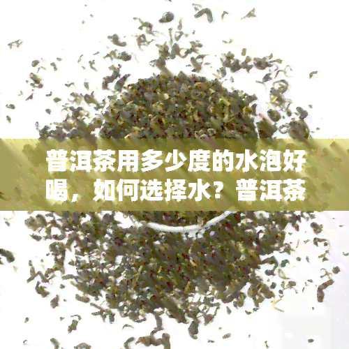 普洱茶用多少度的水泡好喝，如何选择水？普洱茶用多少度的水泡喝？