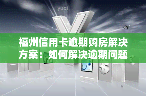 福州信用卡逾期购房解决方案：如何解决逾期问题并成功购房？