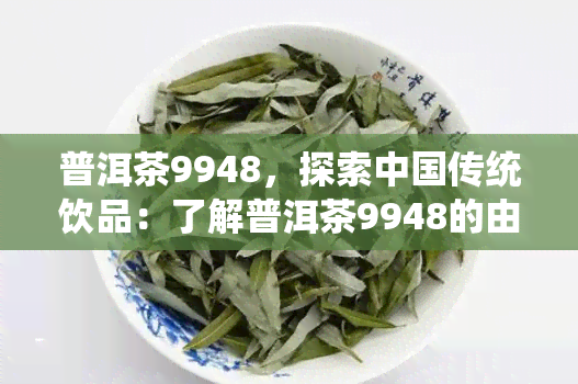 普洱茶9948，探索中国传统饮品：了解普洱茶9948的由来和口感