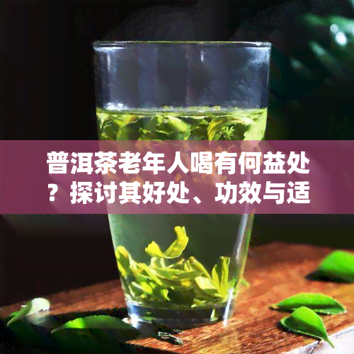 普洱茶老年人喝有何益处？探讨其好处、功效与适宜性