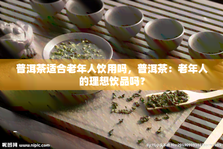 普洱茶适合老年人饮用吗，普洱茶：老年人的理想饮品吗？