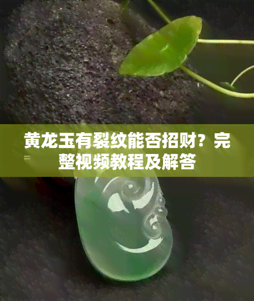 黄龙玉有裂纹能否招财？完整视频教程及解答