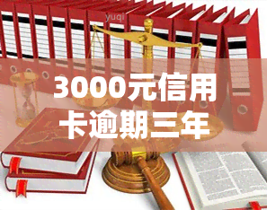 3000元信用卡逾期三年利息多少？每月、总共及补救措全解析