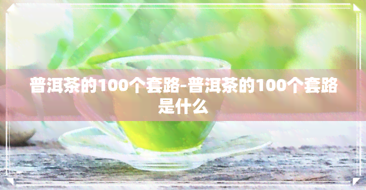 普洱茶的100个套路-普洱茶的100个套路是什么