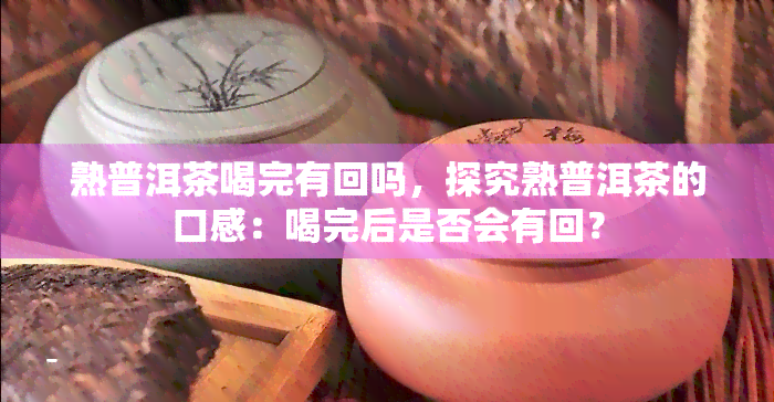 熟普洱茶喝完有回吗，探究熟普洱茶的口感：喝完后是否会有回？