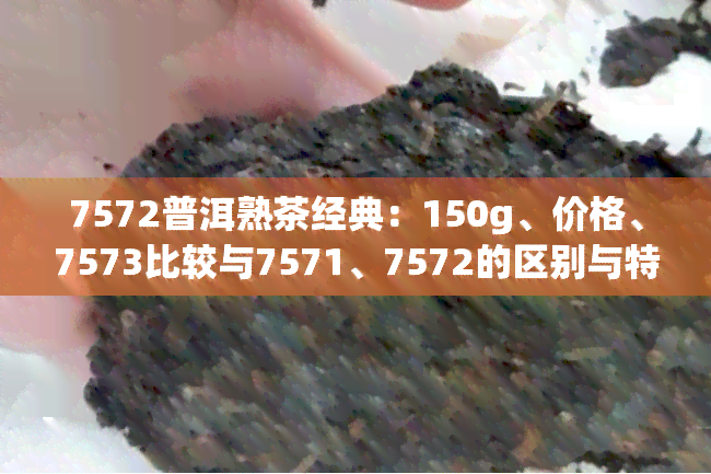 7572普洱熟茶经典：150g、价格、7573比较与7571、7572的区别与特点