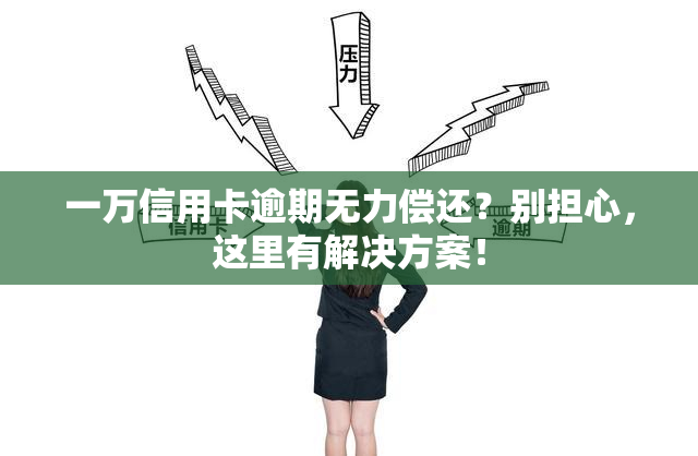 一万信用卡逾期无力偿还？别担心，这里有解决方案！