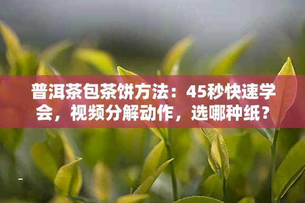 普洱茶包茶饼方法：45秒快速学会，视频分解动作，选哪种纸？